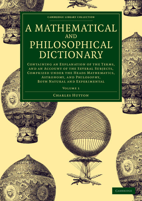 A Mathematical and Philosophical Dictionary; Containing an Explanation of the Terms, and an Account of the Several Subjects, Comprized under the Heads Mathematics, Astronomy, and Philosophy, Both Natural and Experimen… (Paperback / softback) 9781108077705