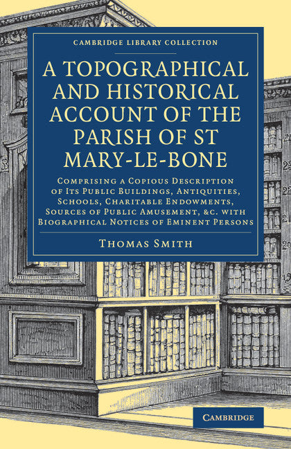A Topographical and Historical Account of the Parish of St Mary-le-Bone; Comprising a Copious Description of its Public Buildings, Antiquities, Schools, Charitable Endowments, Sources of Public Amusement, etc. with Bi… (Paperback / softback) 9781108079037
