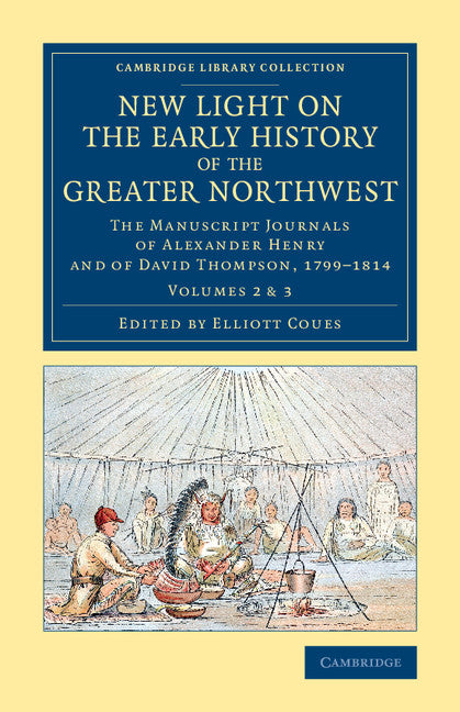 New Light on the Early History of the Greater Northwest; The Manuscript Journals of Alexander Henry and of David Thompson, 1799–1814 (Paperback / softback) 9781108079389