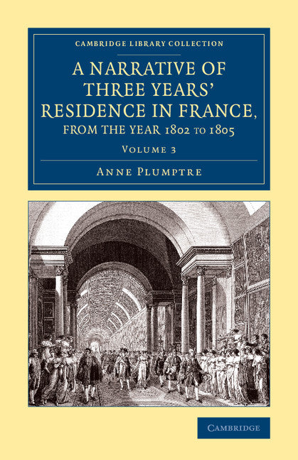 A Narrative of Three Years' Residence in France, Principally in the Southern Departments, from the Year 1802 to 1805; Including Some Authentic Particulars Respecting the Early Life of the French Emperor, and a General… (Paperback / softback) 9781108081030