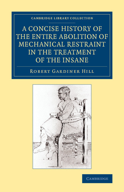 A Concise History of the Entire Abolition of Mechanical Restraint in the Treatment of the Insane; And of the Introduction, Success, and Final Triumph of the Non-Restraint System (Paperback / softback) 9781108081740