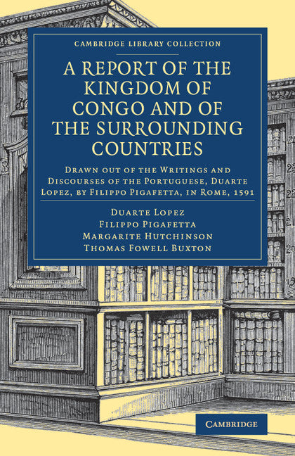 A Report of the Kingdom of Congo and of the Surrounding Countries; Drawn Out of the Writings and Discourses of the Portuguese, Duarte Lopez, by Filippo Pigafetta, in Rome, 1591 (Paperback / softback) 9781108082747