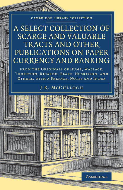 A Select Collection of Scarce and Valuable Tracts and Other Publications on Paper Currency and Banking; From the Originals of Hume, Wallace, Thornton, Ricardo, Blake, Huskisson, and Others, with a Preface, Notes and I… (Paperback / softback) 9781108083744