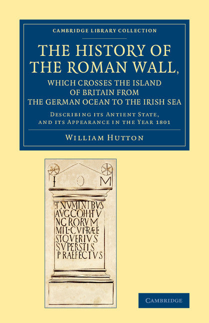 The History of the Roman Wall, Which Crosses the Island of Britain from the German Ocean to the Irish Sea; Describing its Antient State, and its Appearance in the Year 1801 (Paperback / softback) 9781108083959