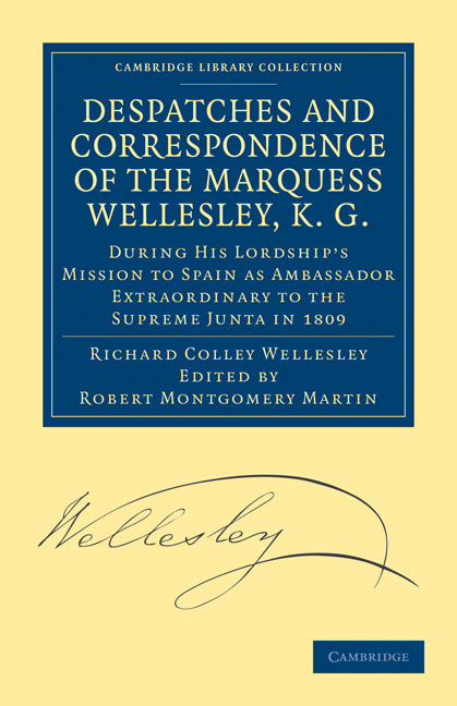 Despatches and Correspondence of the Marquess Wellesley, K. G.; During His Lordship's Mission to Spain as Ambassador Extraordinary to the Supreme Junta in 1809 (Paperback / softback) 9781108168977