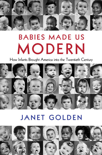 Babies Made Us Modern; How Infants Brought America into the Twentieth Century (Hardback) 9781108415002