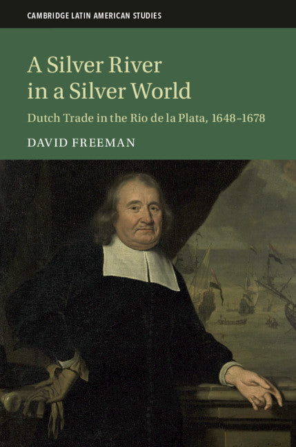 A Silver River in a Silver World; Dutch Trade in the Rio de la Plata, 1648–1678 (Hardback) 9781108417495