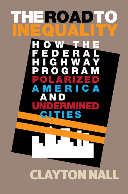 The Road to Inequality; How the Federal Highway Program Polarized America and Undermined Cities (Hardback) 9781108417594