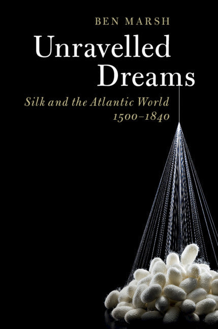 Unravelled Dreams; Silk and the Atlantic World, 1500–1840 (Hardback) 9781108418287