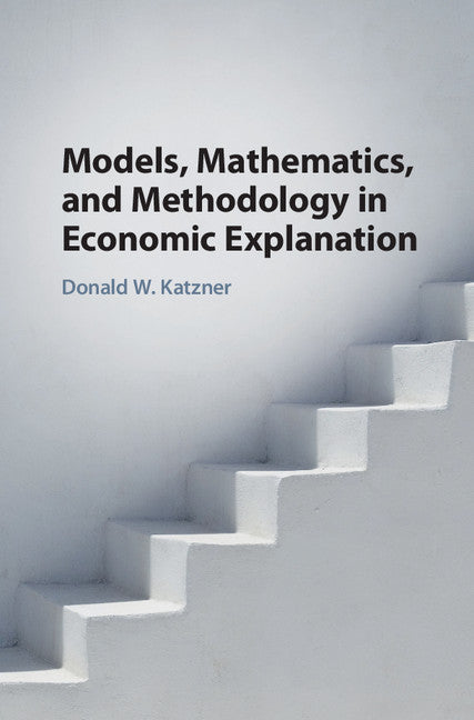 Models, Mathematics, and Methodology in Economic Explanation (Hardback) 9781108418775