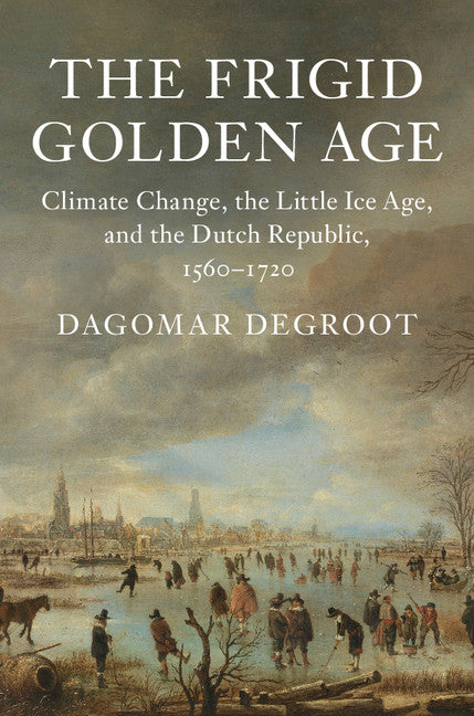 The Frigid Golden Age; Climate Change, the Little Ice Age, and the Dutch Republic, 1560–1720 (Hardback) 9781108419314