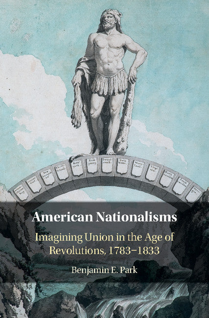 American Nationalisms; Imagining Union in the Age of Revolutions, 1783–1833 (Hardback) 9781108420372