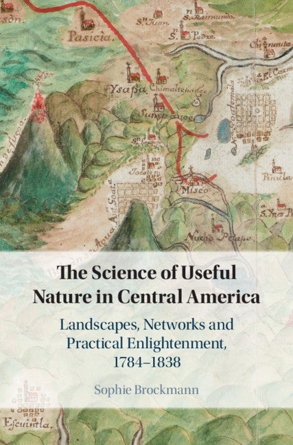 The Science of Useful Nature in Central America; Landscapes, Networks and Practical Enlightenment, 1784–1838 (Hardback) 9781108421232