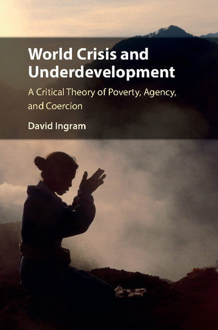 World Crisis and Underdevelopment; A Critical Theory of Poverty, Agency, and Coercion (Hardback) 9781108421812