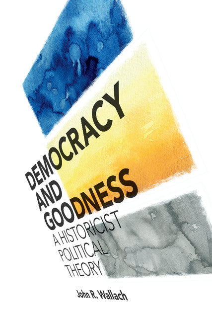 Democracy and Goodness; A Historicist Political Theory (Hardback) 9781108422574