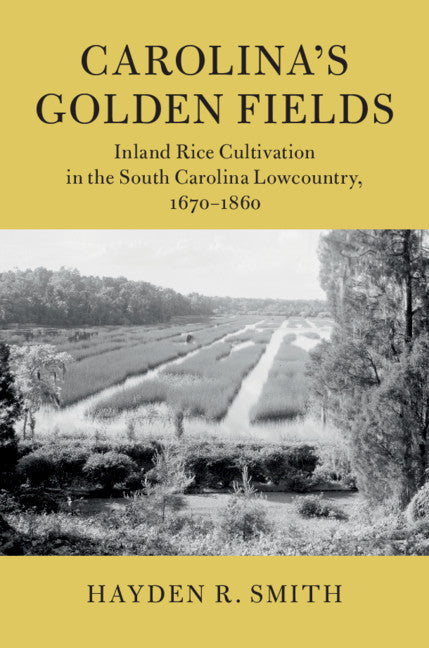 Carolina's Golden Fields; Inland Rice Cultivation in the South Carolina Lowcountry, 1670–1860 (Hardback) 9781108423403