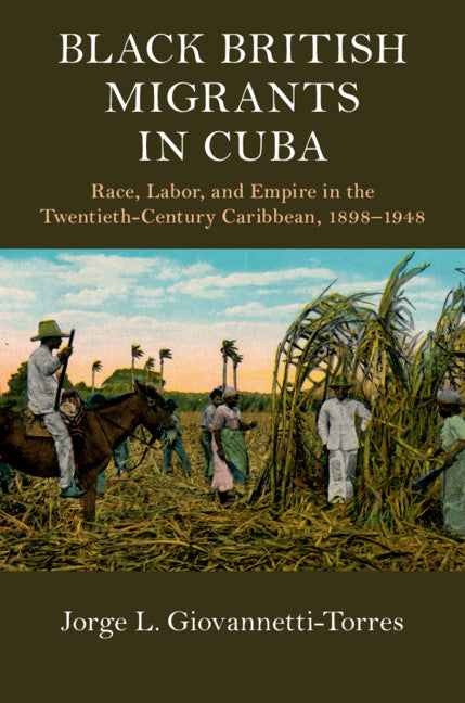 Black British Migrants in Cuba; Race, Labor, and Empire in the Twentieth-Century Caribbean, 1898–1948 (Hardback) 9781108423465