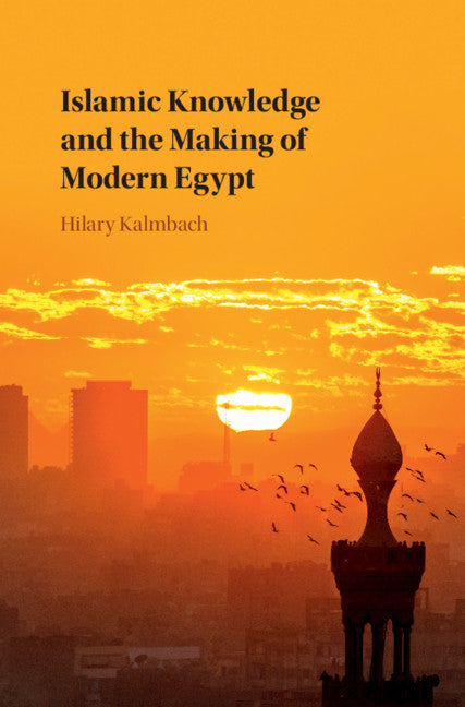 Islamic Knowledge and the Making of Modern Egypt (Hardback) 9781108423472