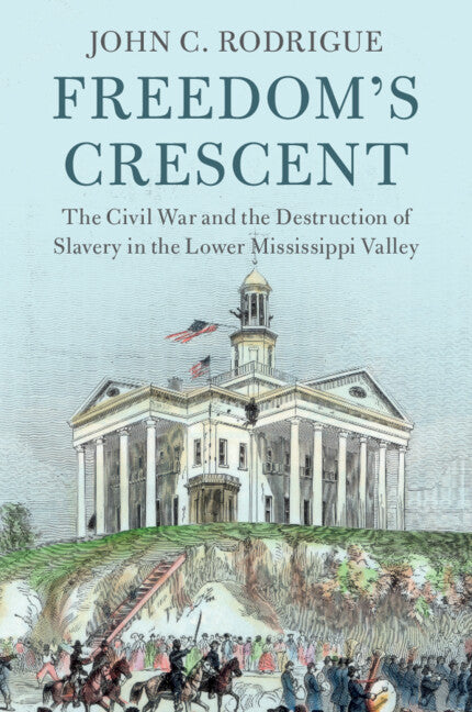 Freedom's Crescent; The Civil War and the Destruction of Slavery in the Lower Mississippi Valley (Hardback) 9781108424097