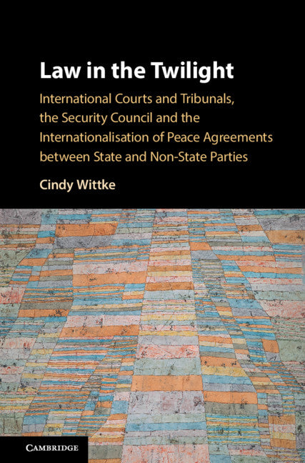 Law in the Twilight; International Courts and Tribunals, the Security Council and the Internationalisation of Peace Agreements between State and Non-State Parties (Hardback) 9781108424462