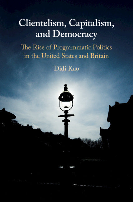 Clientelism, Capitalism, and Democracy; The Rise of Programmatic Politics in the United States and Britain (Hardback) 9781108426084