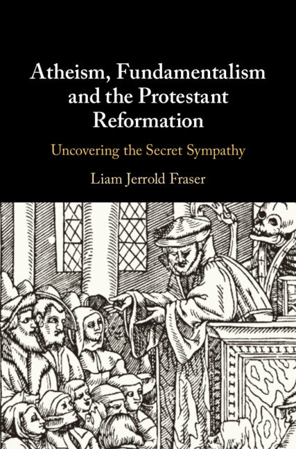 Atheism, Fundamentalism and the Protestant Reformation; Uncovering the Secret Sympathy (Hardback) 9781108427982