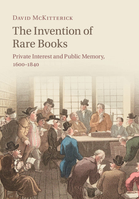 The Invention of Rare Books; Private Interest and Public Memory, 1600–1840 (Hardback) 9781108428323