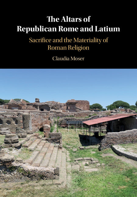 The Altars of Republican Rome and Latium; Sacrifice and the Materiality of Roman Religion (Hardback) 9781108428859