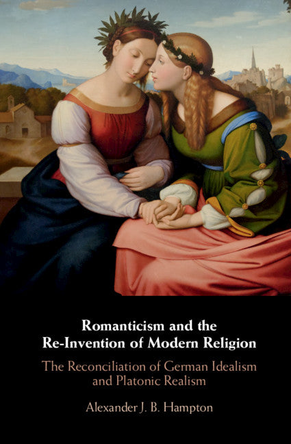 Romanticism and the Re-Invention of Modern Religion; The Reconciliation of German Idealism and Platonic Realism (Hardback) 9781108429443