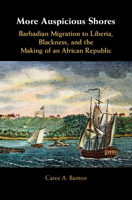 More Auspicious Shores; Barbadian Migration to Liberia, Blackness, and the Making of an African Republic (Hardback) 9781108429634