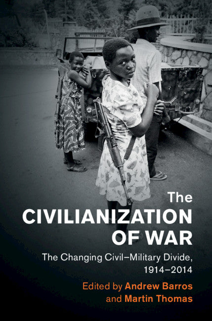 The Civilianization of War; The Changing Civil–Military Divide, 1914–2014 (Hardback) 9781108429658