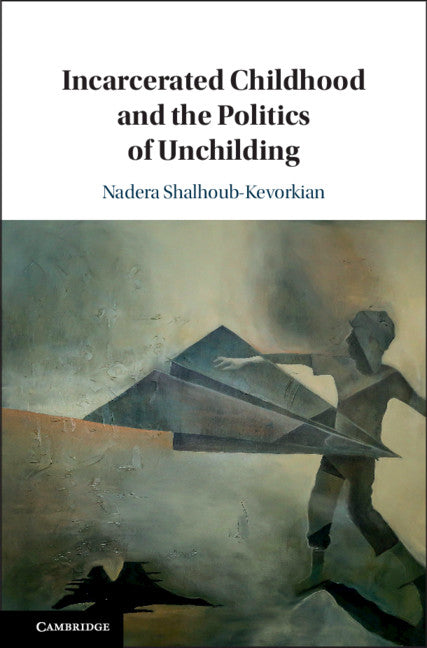 Incarcerated Childhood and the Politics of Unchilding (Hardback) 9781108429870