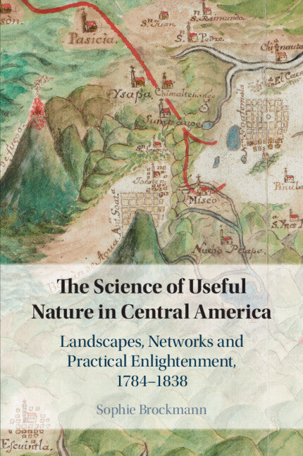 The Science of Useful Nature in Central America; Landscapes, Networks and Practical Enlightenment, 1784–1838 (Paperback / softback) 9781108431620