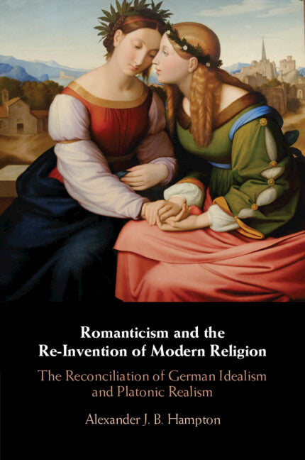 Romanticism and the Re-Invention of Modern Religion; The Reconciliation of German Idealism and Platonic Realism (Paperback / softback) 9781108452878