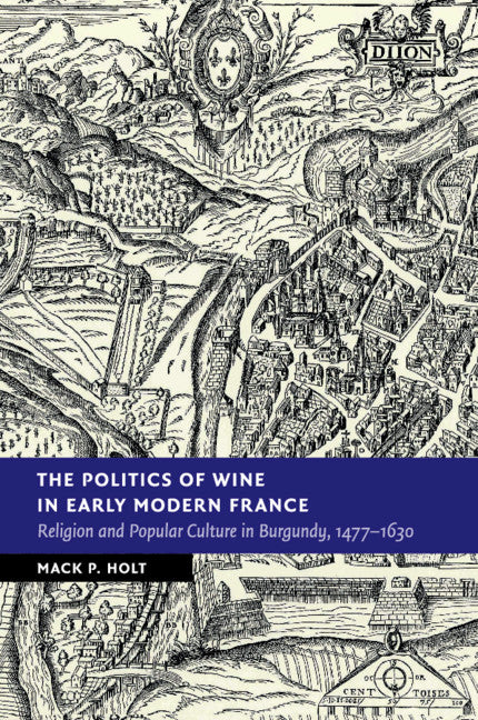 The Politics of Wine in Early Modern France; Religion and Popular Culture in Burgundy, 1477–1630 (Paperback / softback) 9781108456814