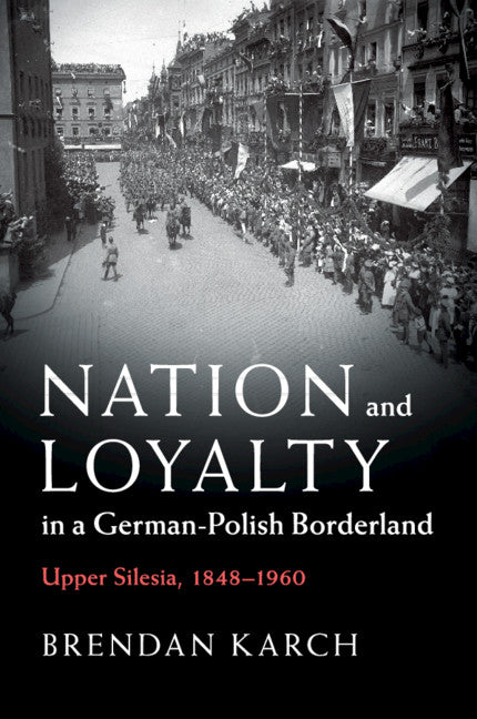 Nation and Loyalty in a German-Polish Borderland; Upper Silesia, 1848–1960 (Paperback / softback) 9781108463980