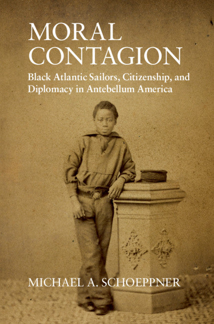 Moral Contagion; Black Atlantic Sailors, Citizenship, and Diplomacy in Antebellum America (Hardback) 9781108469999