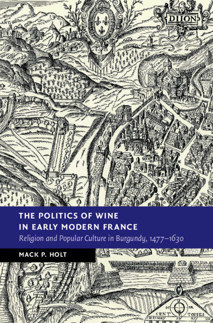 The Politics of Wine in Early Modern France; Religion and Popular Culture in Burgundy, 1477–1630 (Hardback) 9781108471886