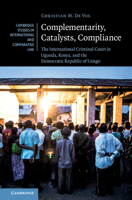 Complementarity, Catalysts, Compliance; The International Criminal Court in Uganda, Kenya, and the Democratic Republic of Congo (Hardback) 9781108472487