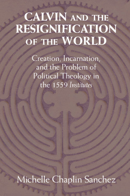 Calvin and the Resignification of the World; Creation, Incarnation, and the Problem of Political Theology in the 1559 ‘Institutes' (Hardback) 9781108473040