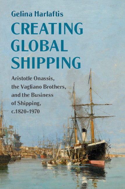 Creating Global Shipping; Aristotle Onassis, the Vagliano Brothers, and the Business of Shipping, c.1820–1970 (Hardback) 9781108475396