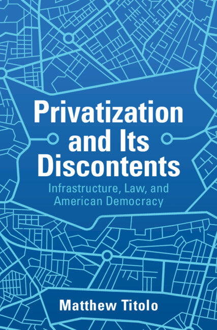 Privatization and Its Discontents; Infrastructure, Law, and American Democracy (Hardback) 9781108475679