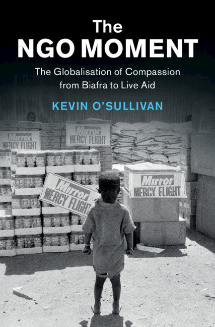 The NGO Moment; The Globalisation of Compassion from Biafra to Live Aid (Hardback) 9781108477307