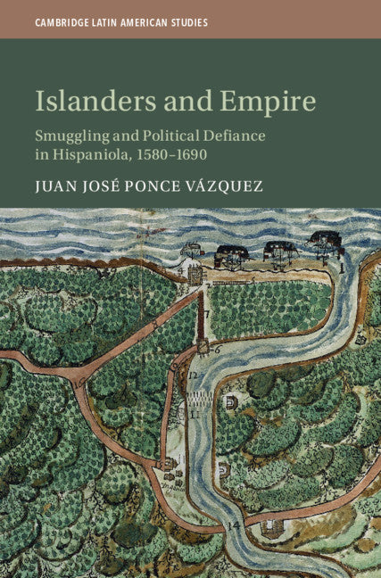 Islanders and Empire; Smuggling and Political Defiance in Hispaniola, 1580–1690 (Hardback) 9781108477659