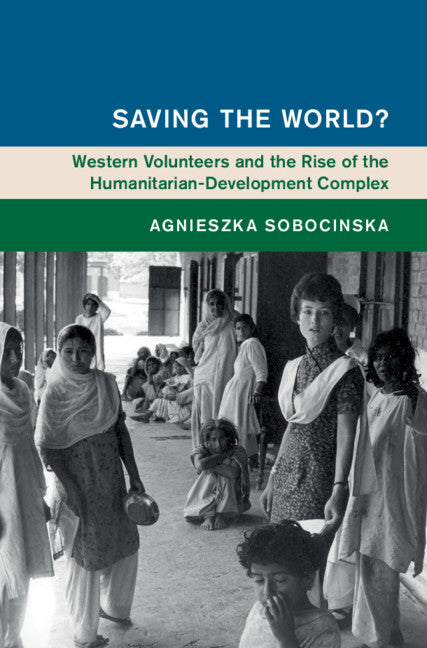 Saving the World?; Western Volunteers and the Rise of the Humanitarian-Development Complex (Hardback) 9781108478137