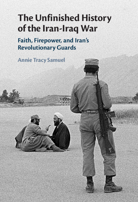 The Unfinished History of the Iran-Iraq War; Faith, Firepower, and Iran's Revolutionary Guards (Hardback) 9781108478427