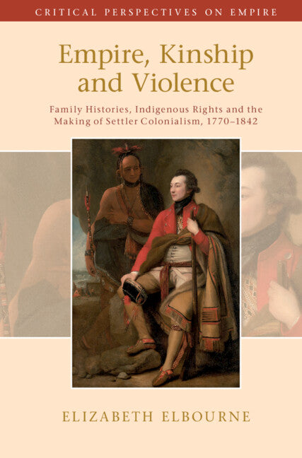 Empire, Kinship and Violence; Family Histories, Indigenous Rights and the Making of Settler Colonialism, 1770-1842 (Hardback) 9781108479226
