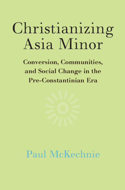 Christianizing Asia Minor; Conversion, Communities, and Social Change in the Pre-Constantinian Era (Hardback) 9781108481465