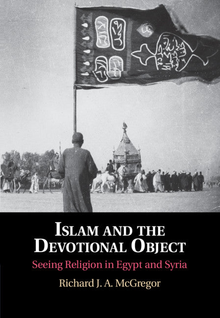 Islam and the Devotional Object; Seeing Religion in Egypt and Syria (Hardback) 9781108483841