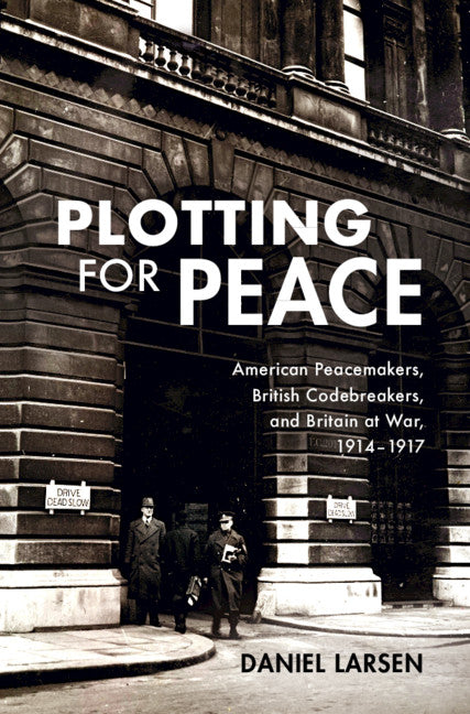 Plotting for Peace; American Peacemakers, British Codebreakers, and Britain at War, 1914–1917 (Hardback) 9781108486682